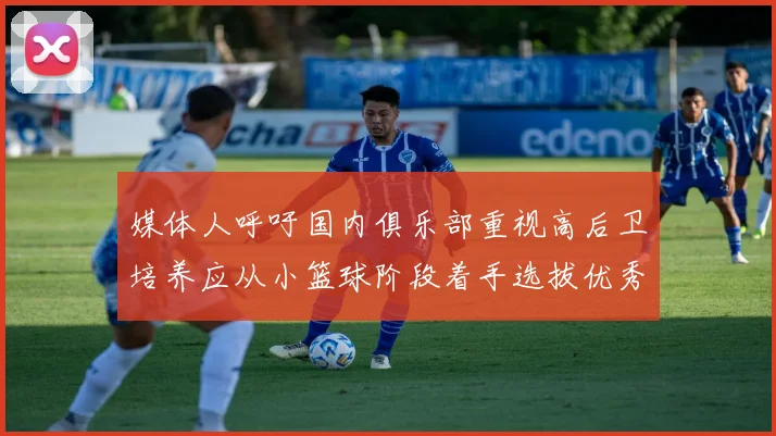 媒体人呼吁国内俱乐部重视高后卫培养应从小篮球阶段着手选拔优秀前锋