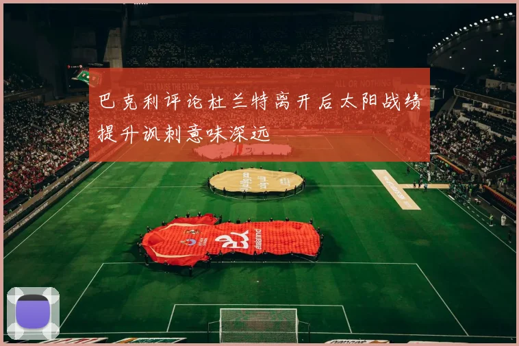 巴克利评论杜兰特离开后太阳战绩提升讽刺意味深远