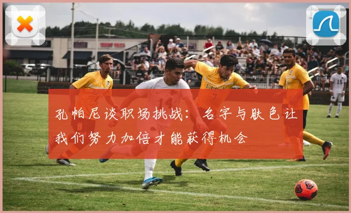孔帕尼谈职场挑战：名字与肤色让我们努力加倍才能获得机会