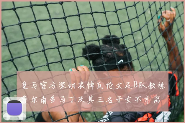 皇马官方深切哀悼瓦伦女足B队教练费尔南多马丁及其三名子女不幸离世