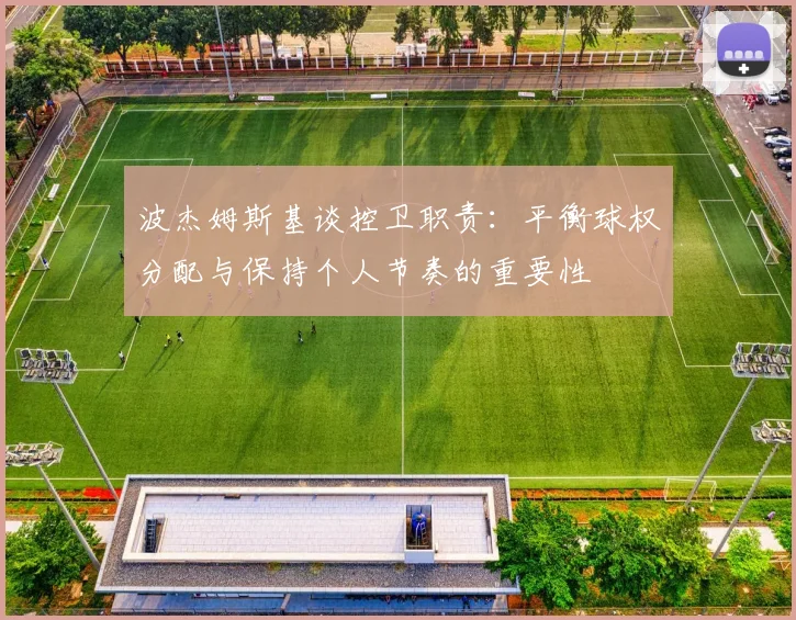 波杰姆斯基谈控卫职责：平衡球权分配与保持个人节奏的重要性
