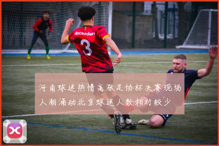 河南球迷热情高涨足协杯决赛现场人潮涌动北京球迷人数相对较少