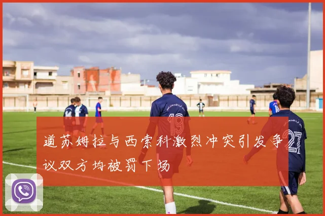 道苏姆拉与西索科激烈冲突引发争议双方均被罚下场