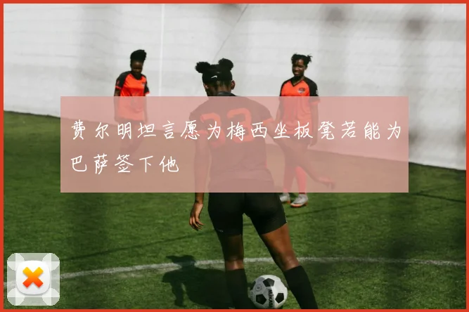 费尔明坦言愿为梅西坐板凳若能为巴萨签下他