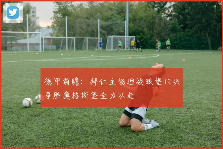 德甲前瞻：拜仁主场迎战狼堡门兴争胜奥格斯堡全力以赴