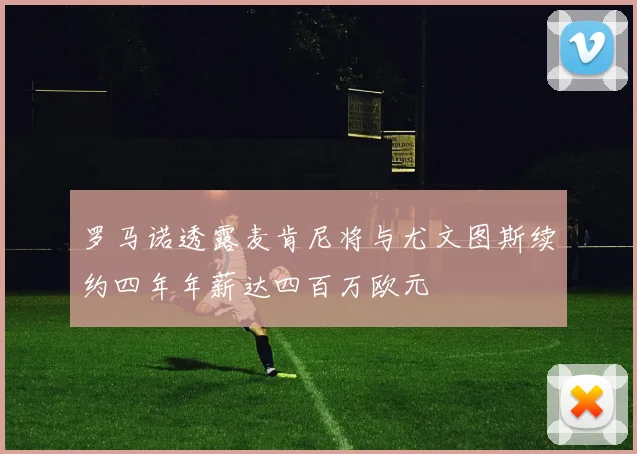 罗马诺透露麦肯尼将与尤文图斯续约四年年薪达四百万欧元