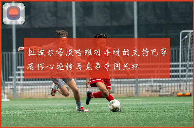 拉波尔塔谈哈维对丰特的支持巴萨有信心逆转马竞争夺国王杯