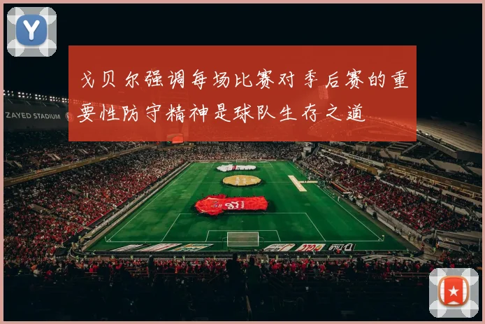 戈贝尔强调每场比赛对季后赛的重要性防守精神是球队生存之道