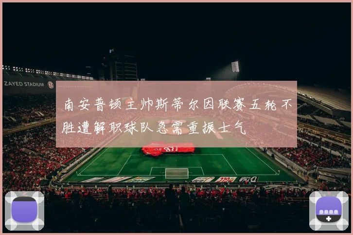 南安普顿主帅斯蒂尔因联赛五轮不胜遭解职球队急需重振士气