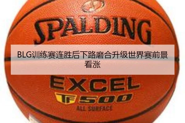 BLG训练赛连胜后下路磨合升级世界赛前景看涨